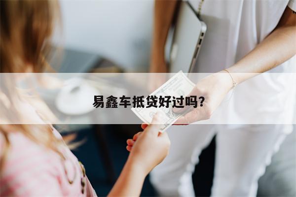 易鑫车抵贷利息是多少(易鑫车贷抵押贷款上征信吗)？ (https://www.tyhrongzi.com/) 知识问答 第1张