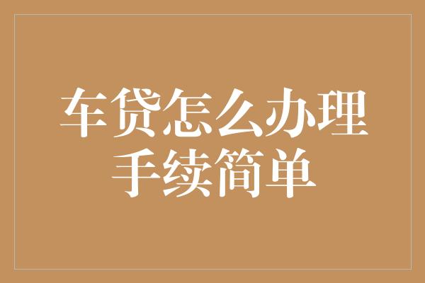 车抵贷如何办理(车抵贷如何办理)？ (https://www.tyhrongzi.com/) 知识问答 第1张